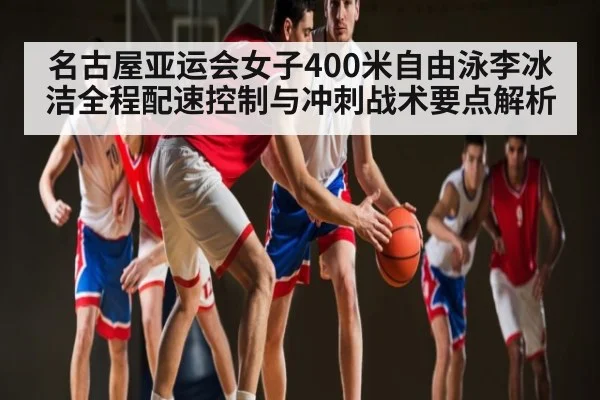 名古屋亚运会女子400米自由泳李冰洁全程配速控制与冲刺战术要点解析