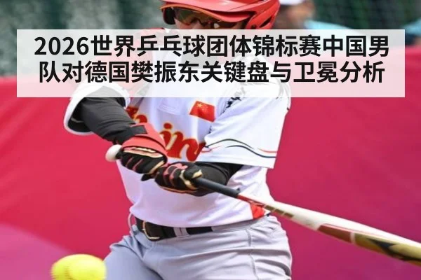 2026世界乒乓球团体锦标赛中国男队对德国樊振东关键盘与卫冕分析 | kaiyun sports