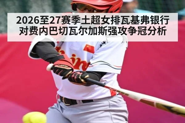 2026至27赛季土超女排瓦基弗银行对费内巴切瓦尔加斯强攻争冠分析 - kaiyun sports