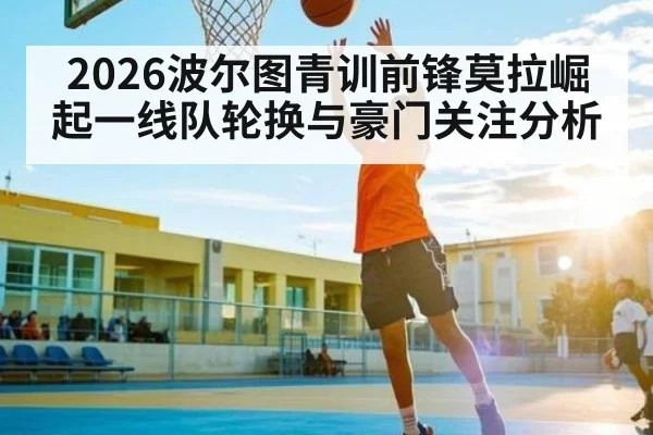2026波尔图青训前锋莫拉崛起一线队轮换与豪门关注分析 - kaiyun sports