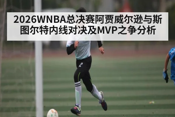 2026WNBA总决赛阿贾威尔逊与斯图尔特内线对决及MVP之争分析