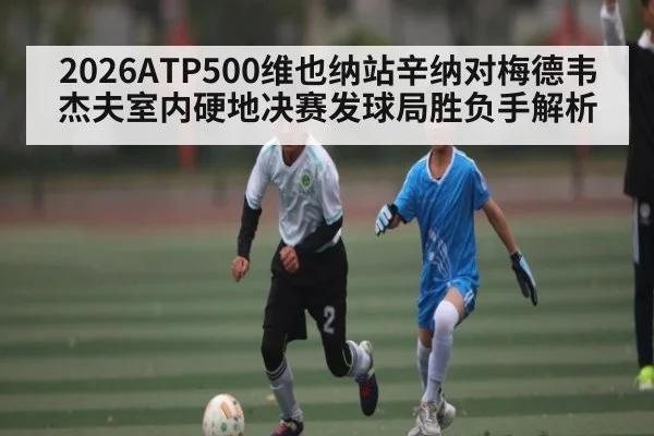 2026ATP500维也纳站辛纳对梅德韦杰夫室内硬地决赛发球局胜负手解析