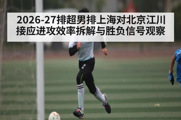 2026-27排超男排上海对北京江川接应进攻效率拆解与胜负信号观察