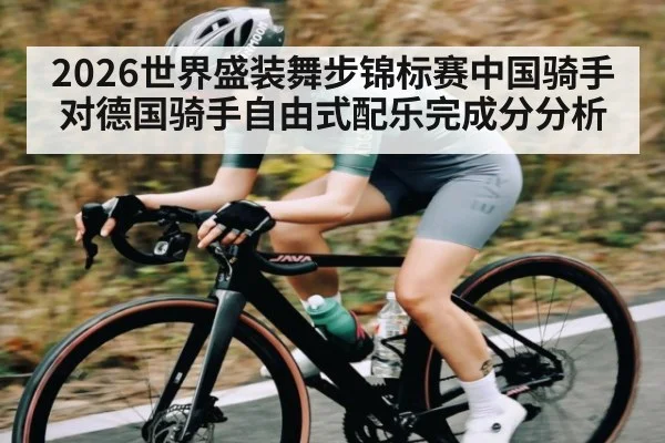 2026世界盛装舞步锦标赛中国骑手对德国骑手自由式配乐完成分分析 - kaiyun sports